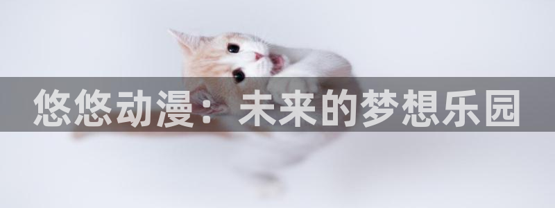 动漫屋最新版：悠悠动漫：未来的梦想乐园